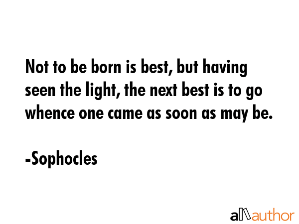 Not to be born is best, but having seen the light, the next best is to go whence one came as soon... - Sophocles Quote GIF