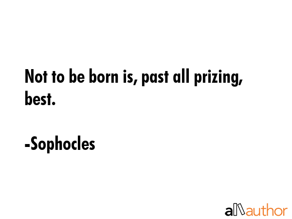 Not to be born is, past all prizing, best. - Sophocles Quote GIF