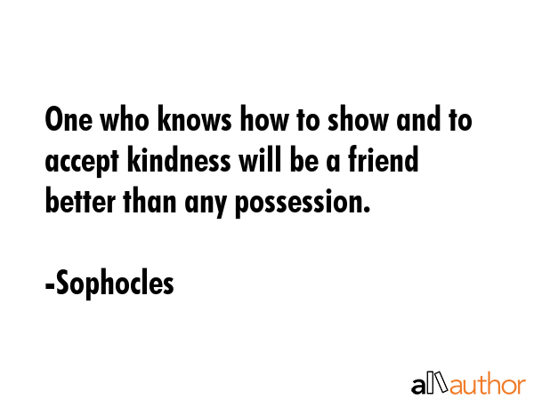 One who knows how to show and to accept kindness will be a friend better than any possession. - Sophocles Quote GIF