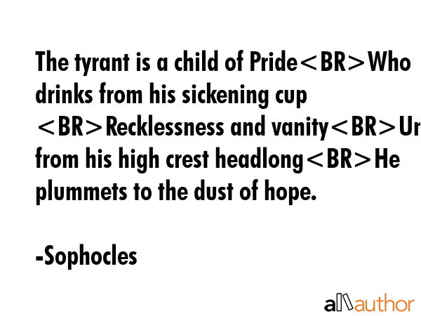 The tyrant is a child of PrideWho drinks from his sickening cup Recklessness and vanityUntil from... - Sophocles Quote GIF