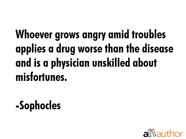 Whoever grows angry amid troubles applies a drug worse than the disease and is a physician... - Sophocles Quote GIF