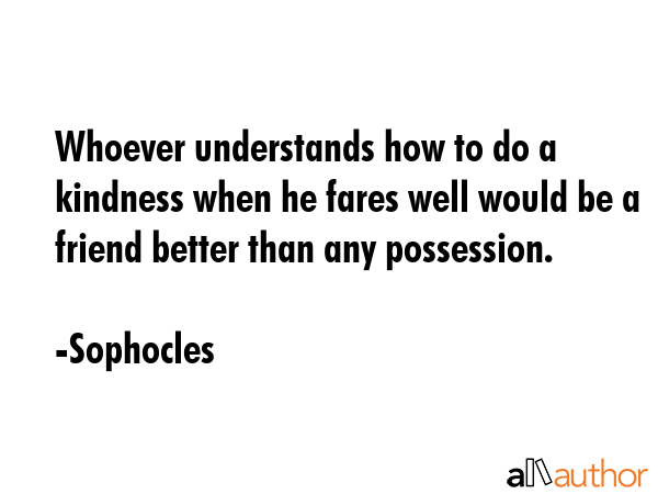 Whoever understands how to do a kindness when he fares well would be a friend better than any... - Sophocles Quote GIF
