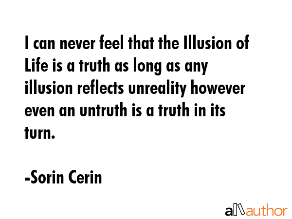 I can never feel that the Illusion of Life is a truth as long as any illusion reflects unreality however even an untruth is a truth in its turn. - Sorin Cerin Quote