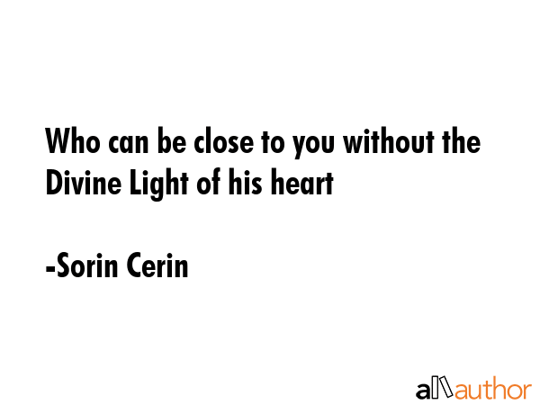 Who can be close to you without the Divine Light of his heart - Sorin Cerin Quote GIF