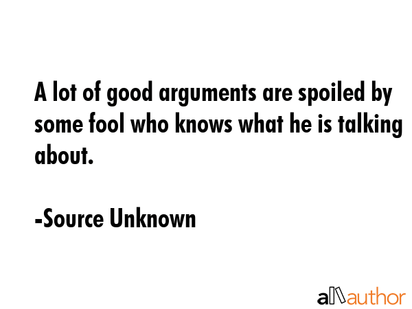 A lot of good arguments are spoiled by some fool who knows what he is talking about. - Source Unknown Quote GIF