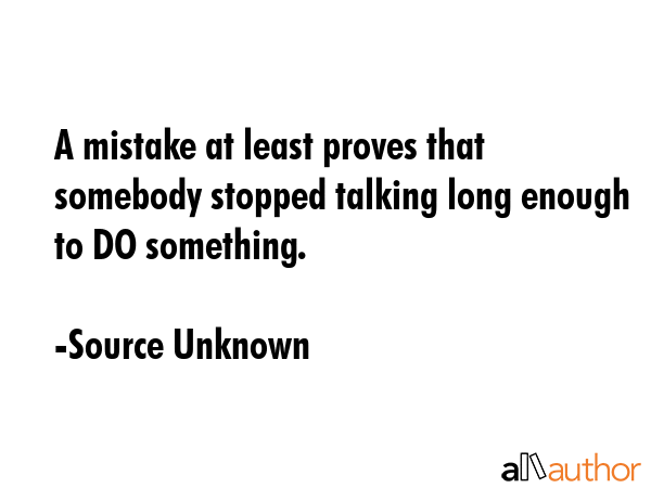 A mistake at least proves that somebody stopped talking long enough to DO something. - Source Unknown Quote GIF