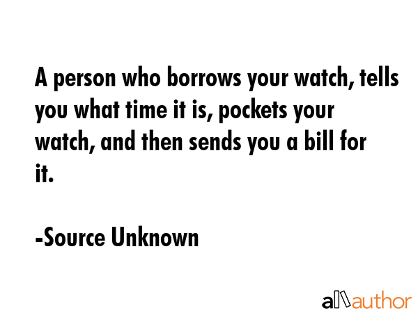 A person who borrows your watch, tells you what time it is, pockets your watch, and then sends you... - Source Unknown Quote GIF