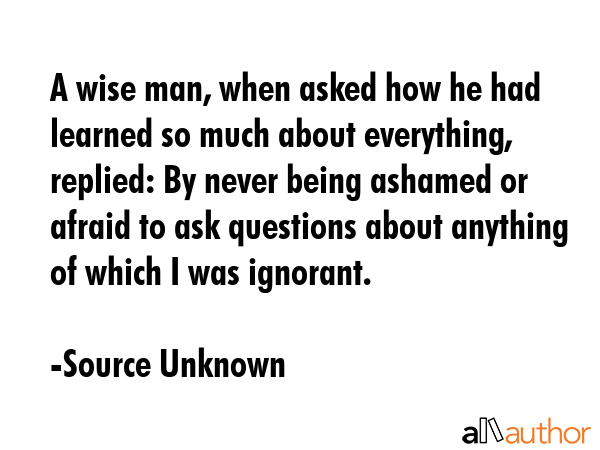 A wise man, when asked how he had learned so much about everything, replied: By never being ashamed... - Source Unknown Quote GIF