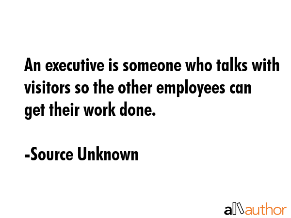 An executive is someone who talks with visitors so the other employees can get their work done. - Source Unknown Quote GIF