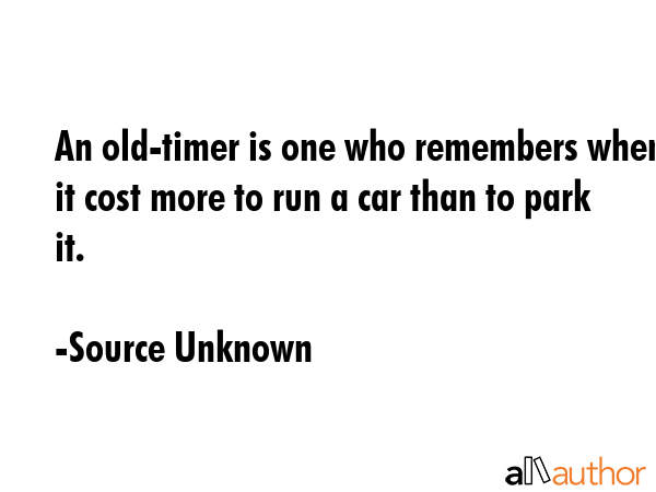 An old-timer is one who remembers when it cost more to run a car than to park it. - Source Unknown Quote GIF