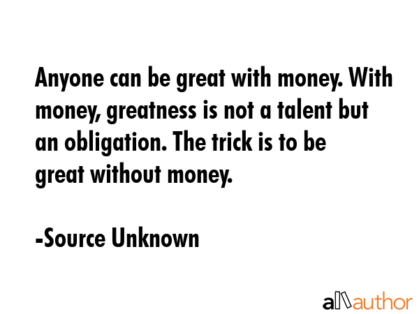 Anyone can be great with money. With money, greatness is not a talent but an obligation. The trick... - Source Unknown Quote GIF