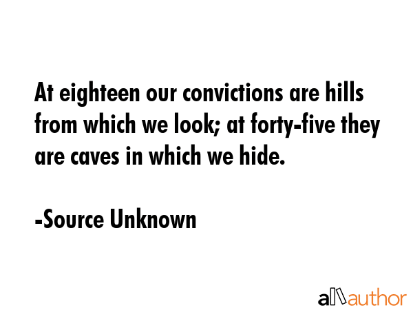 At eighteen our convictions are hills from which we look; at forty-five they are caves in which we hide. - Source Unknown Quote