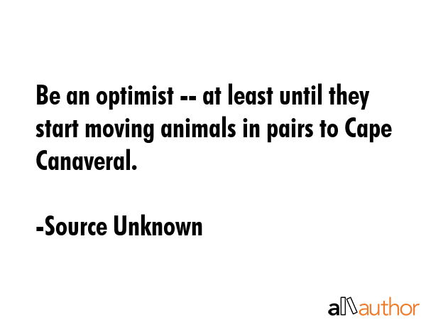 Be an optimist -- at least until they start moving animals in pairs to Cape Canaveral. - Source Unknown Quote GIF