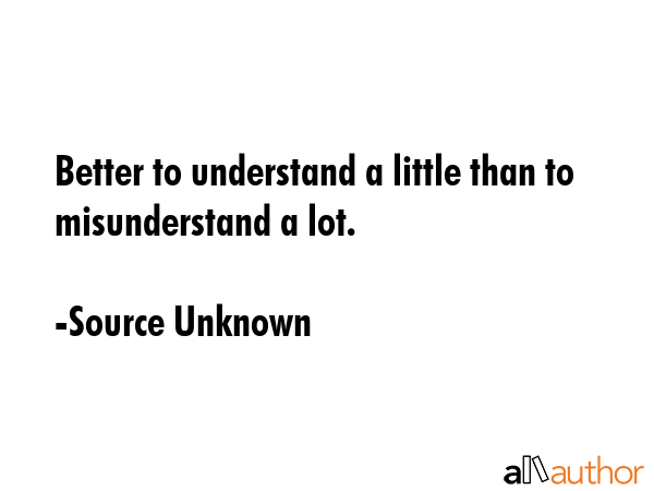 Better to understand a little than to misunderstand a lot. - Source Unknown Quote