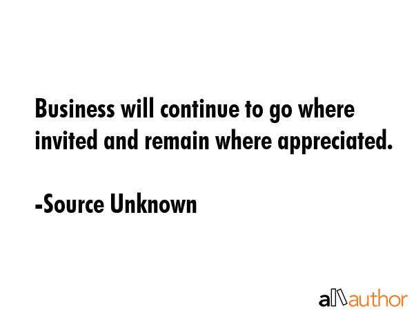 Business will continue to go where invited and remain where appreciated. - Source Unknown Quote GIF