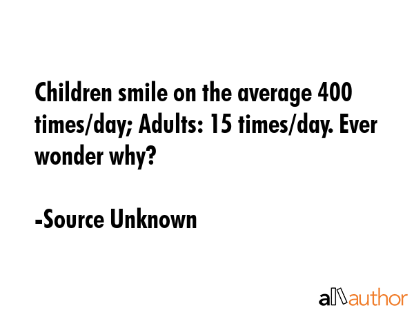 Children smile on the average 400 times/day; Adults: 15 times/day. Ever wonder why? - Source Unknown Quote GIF