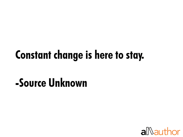 Constant change is here to stay. - Source Unknown Quote