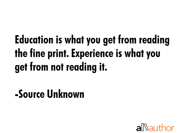 Education is what you get from reading the fine print. Experience is what you get from not reading... - Source Unknown Quote GIF