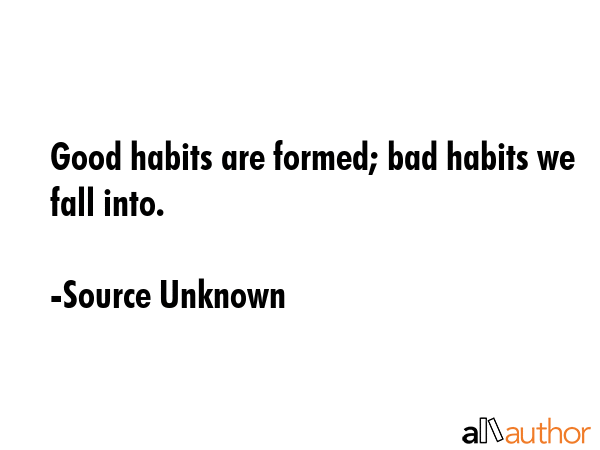 Good habits are formed; bad habits we fall into. - Source Unknown Quote