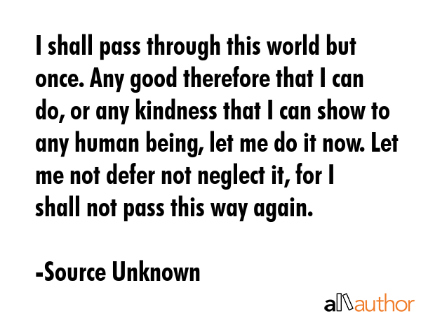 I shall pass through this world but once. Any good therefore that I can do, or any kindness that I... - Source Unknown Quote GIF