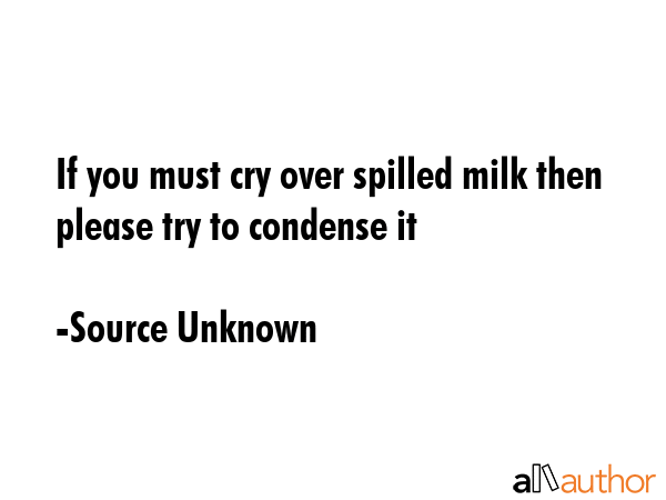 If you must cry over spilled milk then please try to condense it - Source Unknown Quote GIF