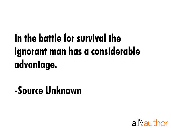 In the battle for survival the ignorant man has a considerable advantage. - Source Unknown Quote GIF