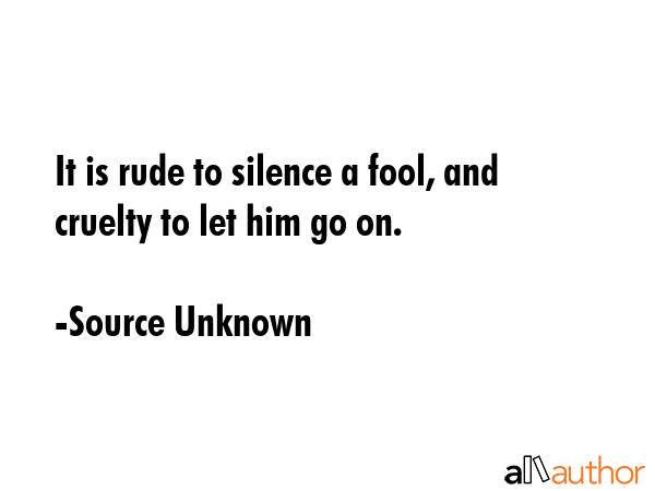 It is rude to silence a fool, and cruelty to let him go on. - Source Unknown Quote GIF