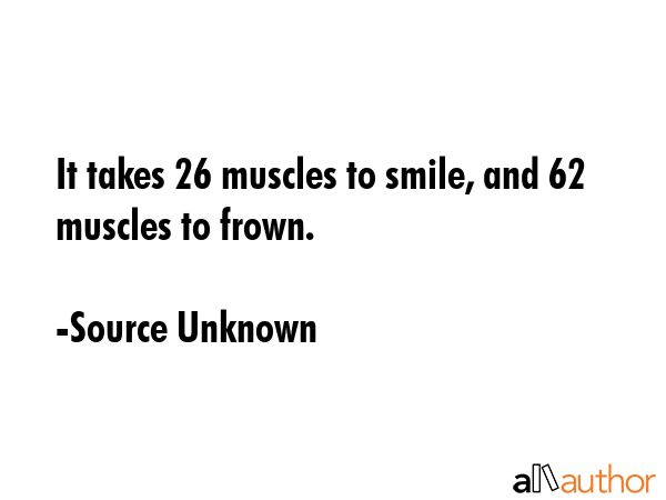It takes 26 muscles to smile, and 62 muscles to frown. - Source Unknown Quote