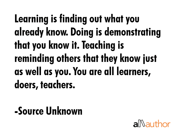 Learning is finding out what you already know. Doing is demonstrating that you know it. Teaching is... - Source Unknown Quote GIF