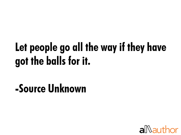 Let people go all the way if they have got the balls for it. - Source Unknown Quote GIF