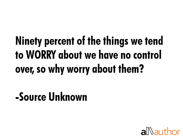 Ninety percent of the things we tend to WORRY about we have no control over, so why worry about... - Source Unknown Quote GIF
