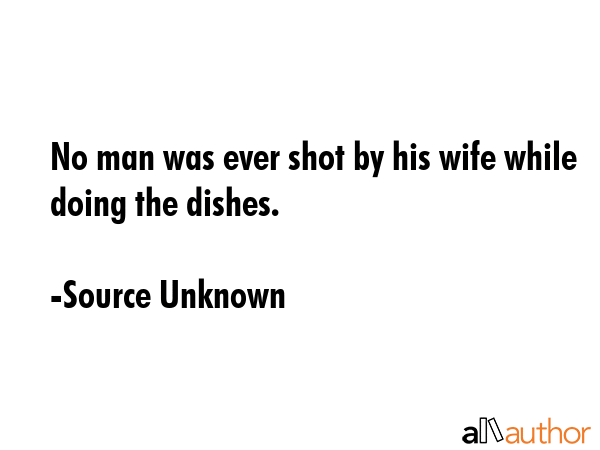 No man was ever shot by his wife while doing the dishes. - Source Unknown Quote GIF