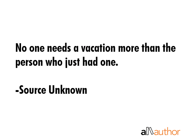 No one needs a vacation more than the person who just had one. - Source Unknown Quote GIF