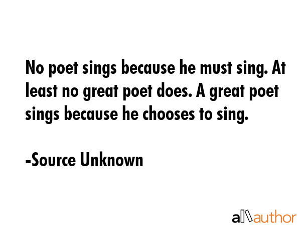 No poet sings because he must sing. At least no great poet does. A great poet sings because he... - Source Unknown Quote GIF