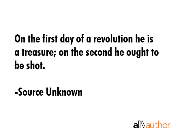 On the first day of a revolution he is a treasure; on the second he ought to be shot. - Source Unknown Quote GIF