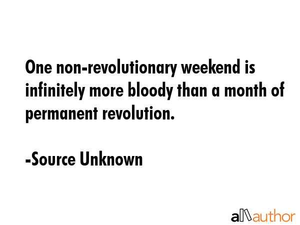 One non-revolutionary weekend is infinitely more bloody than a month of permanent revolution. - Source Unknown Quote