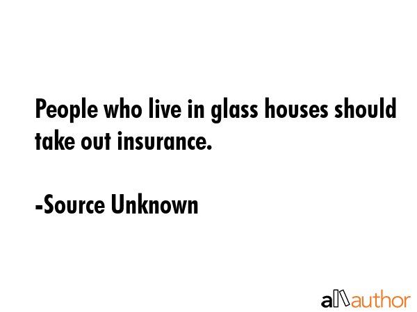 People who live in glass houses should take out insurance. - Source Unknown Quote GIF