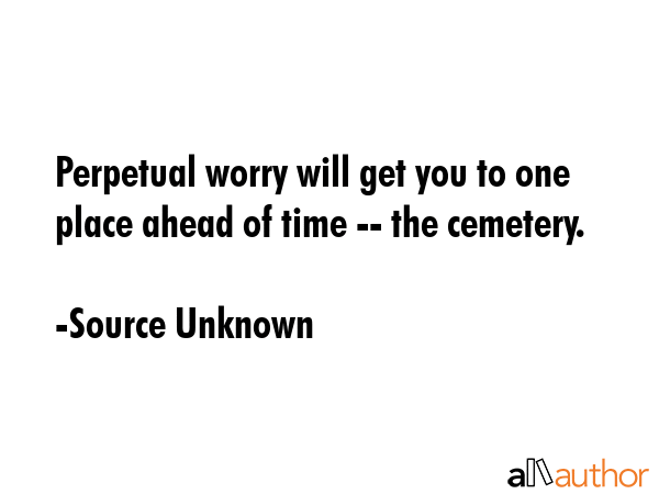 Perpetual worry will get you to one place ahead of time -- the cemetery. - Source Unknown Quote GIF