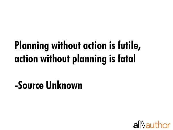 Planning without action is futile, action without planning is fatal - Source Unknown Quote GIF