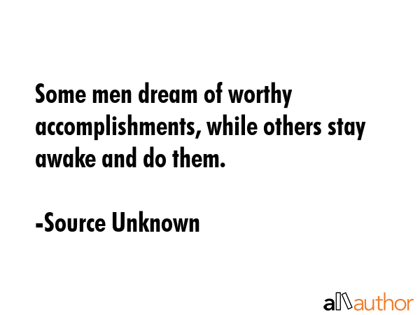 Some men dream of worthy accomplishments, while others stay awake and do them. - Source Unknown Quote