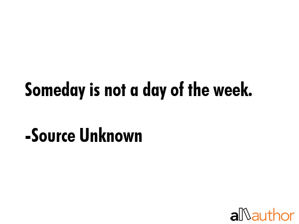 Someday is not a day of the week. - Source Unknown Quote GIF