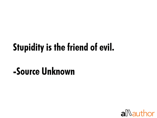 Stupidity is the friend of evil. - Source Unknown Quote