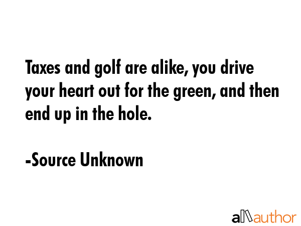 Taxes and golf are alike, you drive your heart out for the green, and then end up in the hole. - Source Unknown Quote