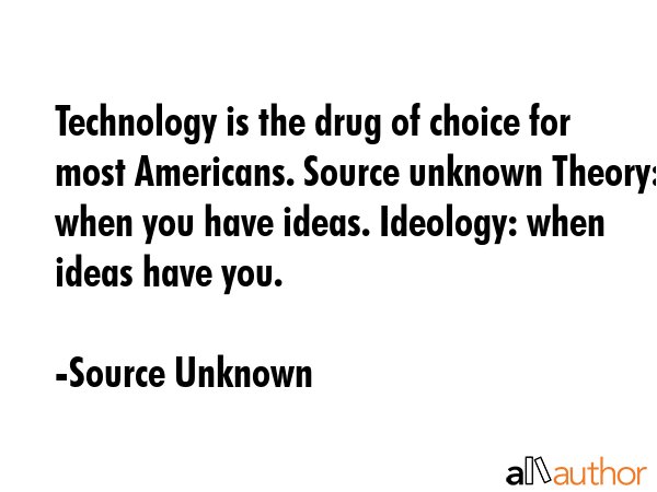 Technology is the drug of choice for most Americans. Source unknown Theory: when you have ideas.... - Source Unknown Quote GIF
