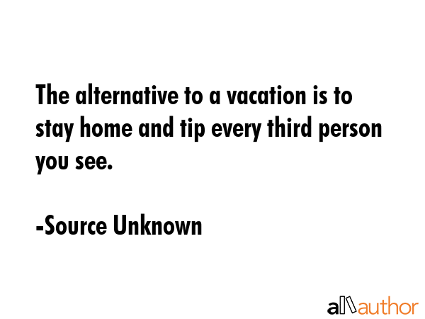 The alternative to a vacation is to stay home and tip every third person you see. - Source Unknown Quote GIF