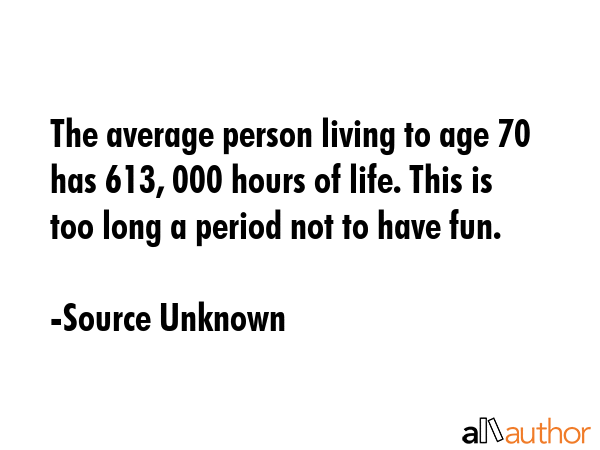The average person living to age 70 has 613, 000 hours of life. This is too long a period not to... - Source Unknown Quote GIF