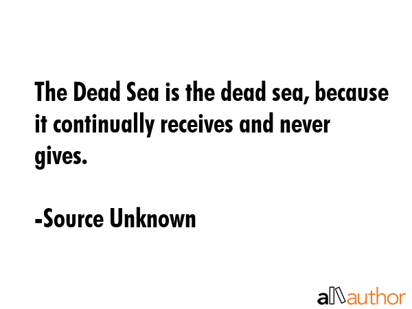 The Dead Sea is the dead sea, because it continually receives and never gives. - Source Unknown Quote GIF