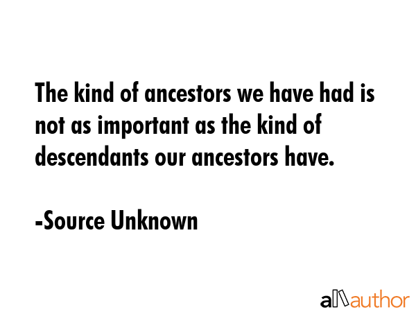 The kind of ancestors we have had is not as important as the kind of descendants our ancestors have. - Source Unknown Quote GIF