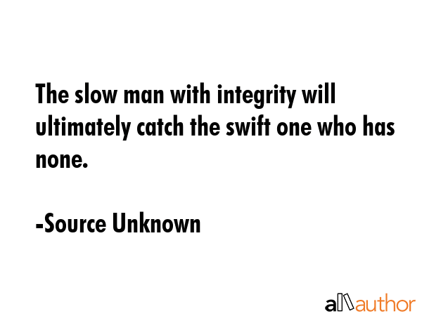 The slow man with integrity will ultimately catch the swift one who has none. - Source Unknown Quote