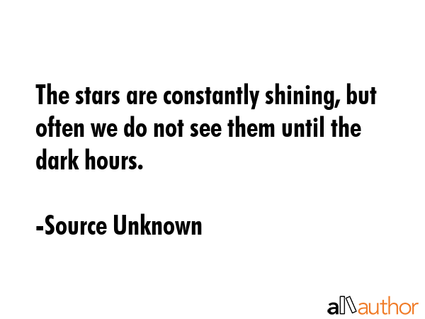 The stars are constantly shining, but often we do not see them until the dark hours. - Source Unknown Quote